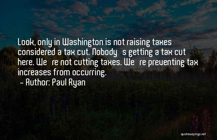 Paul Ryan Quotes: Look, Only In Washington Is Not Raising Taxes Considered A Tax Cut. Nobody's Getting A Tax Cut Here. We're Not