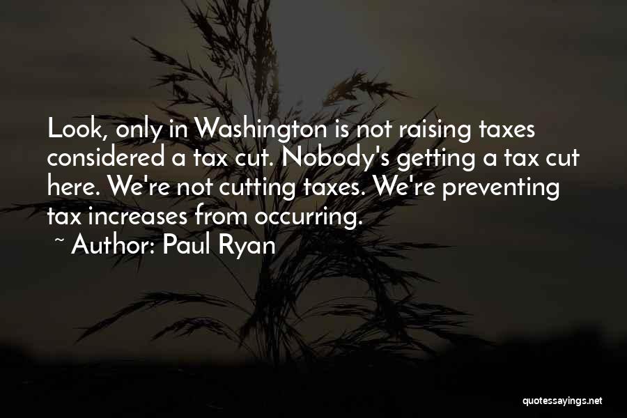 Paul Ryan Quotes: Look, Only In Washington Is Not Raising Taxes Considered A Tax Cut. Nobody's Getting A Tax Cut Here. We're Not