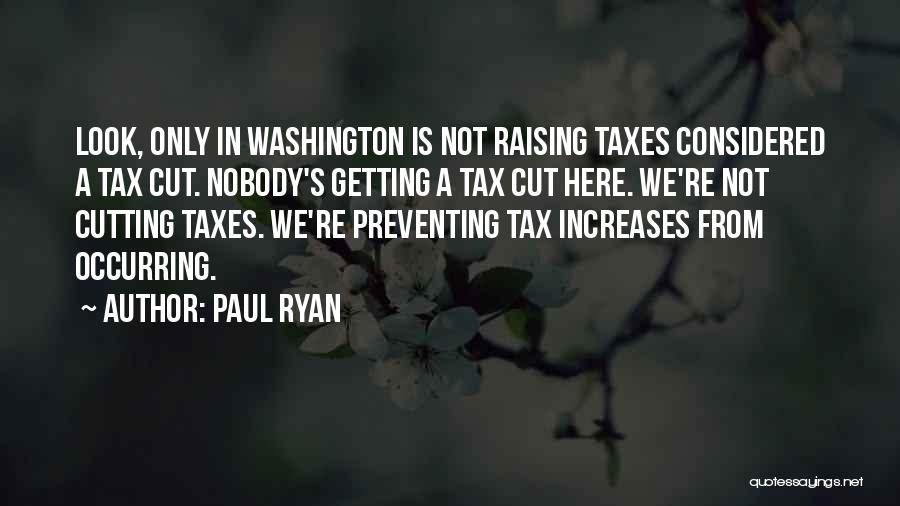 Paul Ryan Quotes: Look, Only In Washington Is Not Raising Taxes Considered A Tax Cut. Nobody's Getting A Tax Cut Here. We're Not