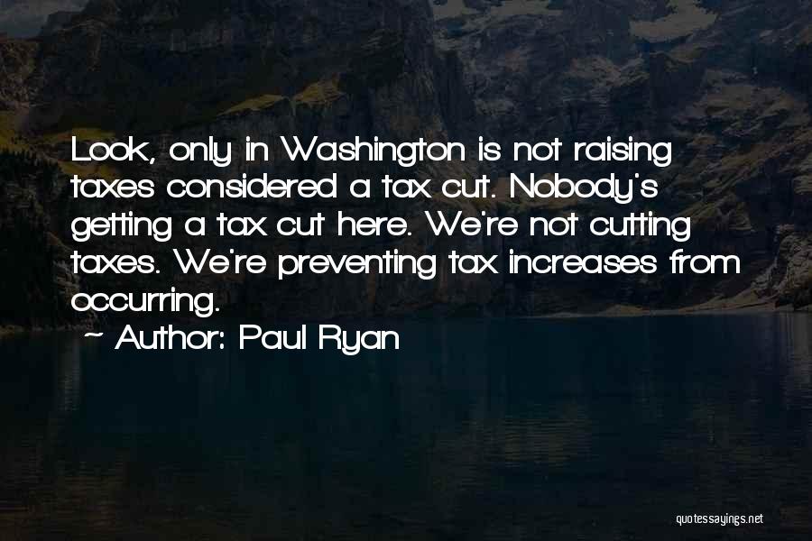 Paul Ryan Quotes: Look, Only In Washington Is Not Raising Taxes Considered A Tax Cut. Nobody's Getting A Tax Cut Here. We're Not