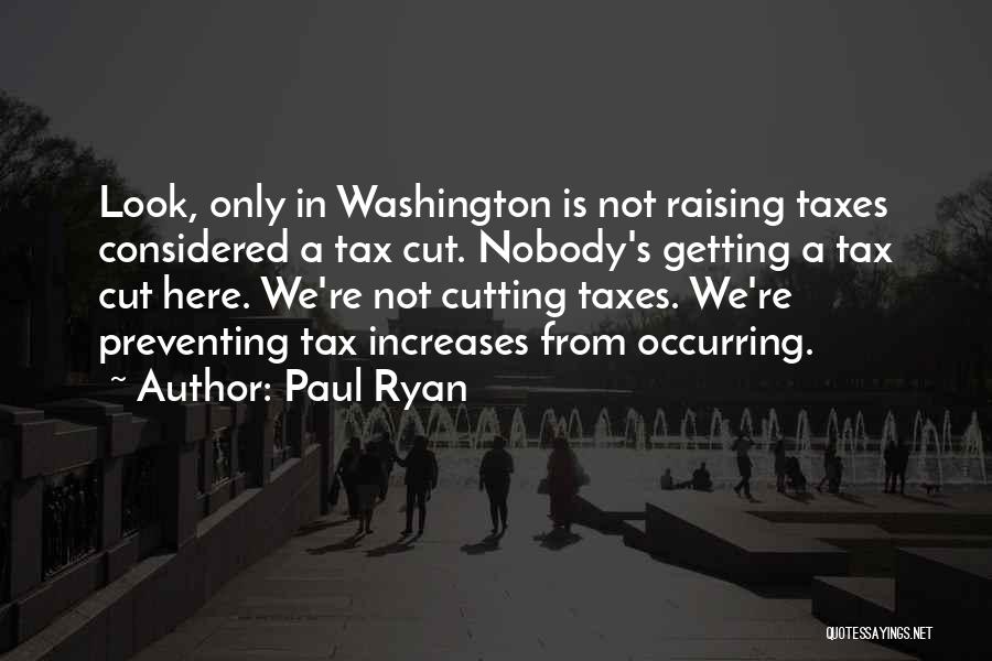 Paul Ryan Quotes: Look, Only In Washington Is Not Raising Taxes Considered A Tax Cut. Nobody's Getting A Tax Cut Here. We're Not