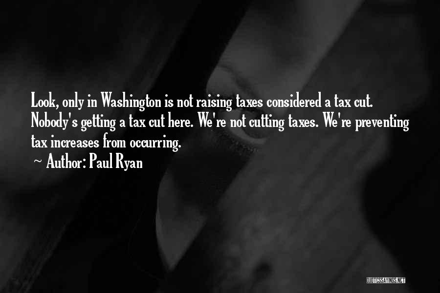 Paul Ryan Quotes: Look, Only In Washington Is Not Raising Taxes Considered A Tax Cut. Nobody's Getting A Tax Cut Here. We're Not