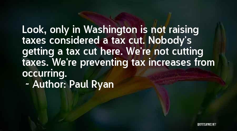 Paul Ryan Quotes: Look, Only In Washington Is Not Raising Taxes Considered A Tax Cut. Nobody's Getting A Tax Cut Here. We're Not