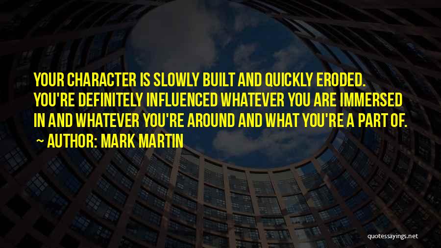 Mark Martin Quotes: Your Character Is Slowly Built And Quickly Eroded. You're Definitely Influenced Whatever You Are Immersed In And Whatever You're Around