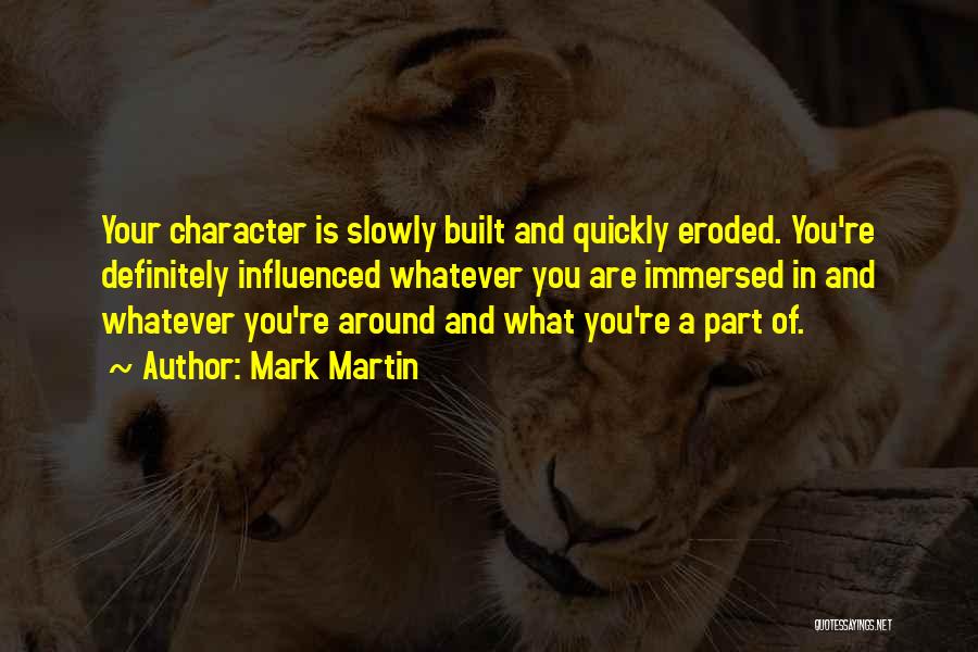 Mark Martin Quotes: Your Character Is Slowly Built And Quickly Eroded. You're Definitely Influenced Whatever You Are Immersed In And Whatever You're Around