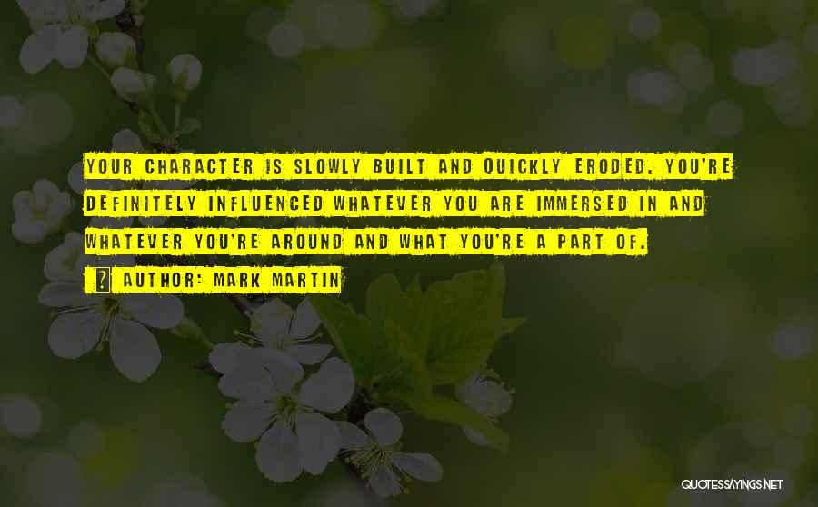 Mark Martin Quotes: Your Character Is Slowly Built And Quickly Eroded. You're Definitely Influenced Whatever You Are Immersed In And Whatever You're Around