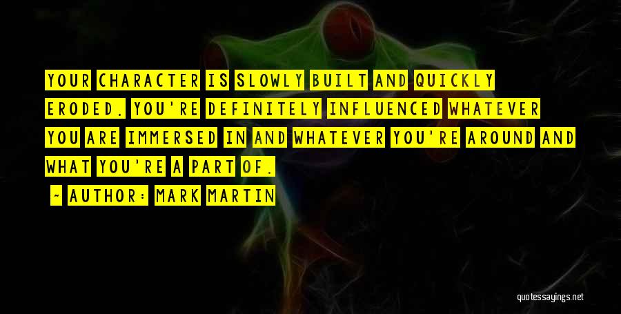 Mark Martin Quotes: Your Character Is Slowly Built And Quickly Eroded. You're Definitely Influenced Whatever You Are Immersed In And Whatever You're Around