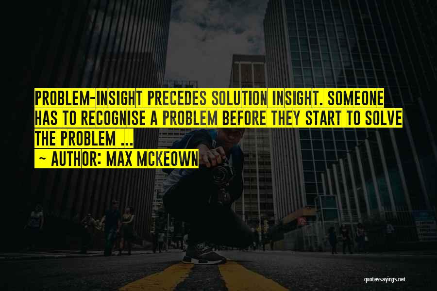 Max McKeown Quotes: Problem-insight Precedes Solution Insight. Someone Has To Recognise A Problem Before They Start To Solve The Problem ...