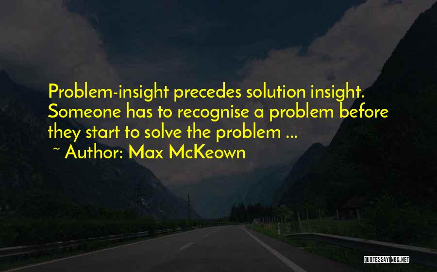 Max McKeown Quotes: Problem-insight Precedes Solution Insight. Someone Has To Recognise A Problem Before They Start To Solve The Problem ...