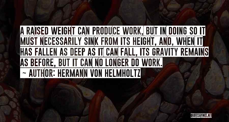 Hermann Von Helmholtz Quotes: A Raised Weight Can Produce Work, But In Doing So It Must Necessarily Sink From Its Height, And, When It