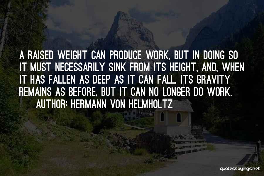 Hermann Von Helmholtz Quotes: A Raised Weight Can Produce Work, But In Doing So It Must Necessarily Sink From Its Height, And, When It