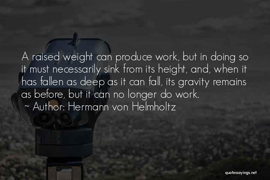 Hermann Von Helmholtz Quotes: A Raised Weight Can Produce Work, But In Doing So It Must Necessarily Sink From Its Height, And, When It