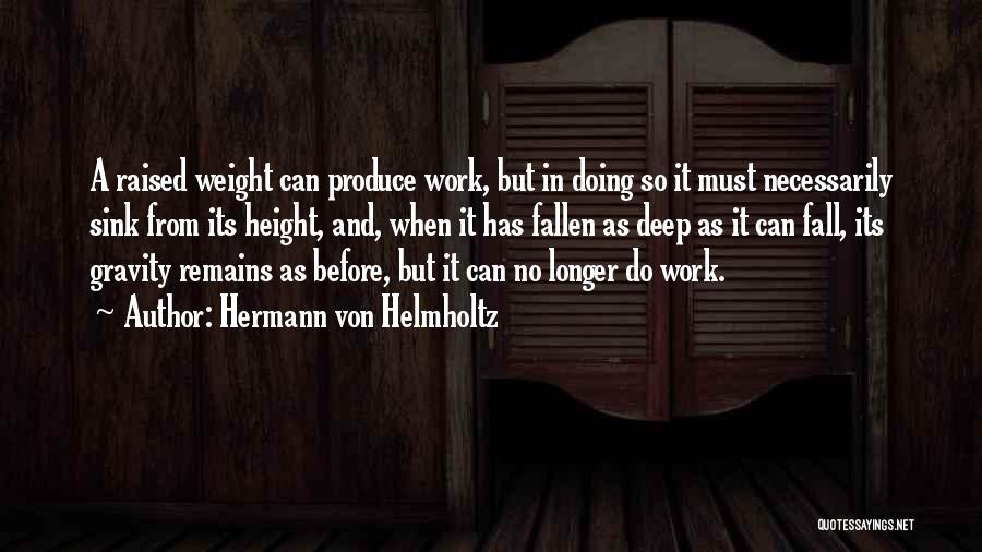 Hermann Von Helmholtz Quotes: A Raised Weight Can Produce Work, But In Doing So It Must Necessarily Sink From Its Height, And, When It