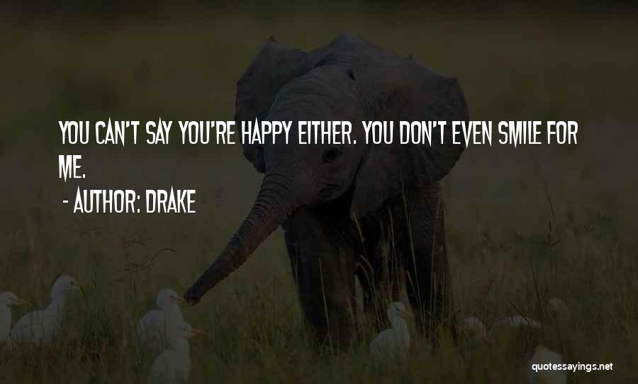 Drake Quotes: You Can't Say You're Happy Either. You Don't Even Smile For Me.