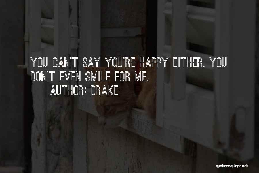 Drake Quotes: You Can't Say You're Happy Either. You Don't Even Smile For Me.