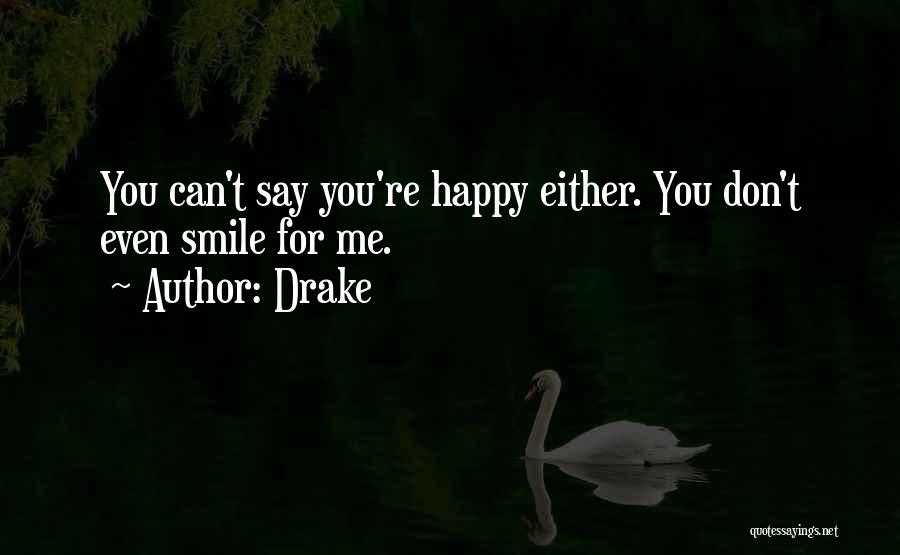 Drake Quotes: You Can't Say You're Happy Either. You Don't Even Smile For Me.