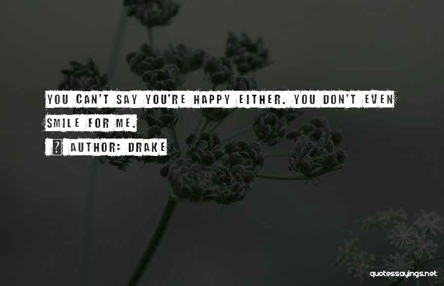 Drake Quotes: You Can't Say You're Happy Either. You Don't Even Smile For Me.