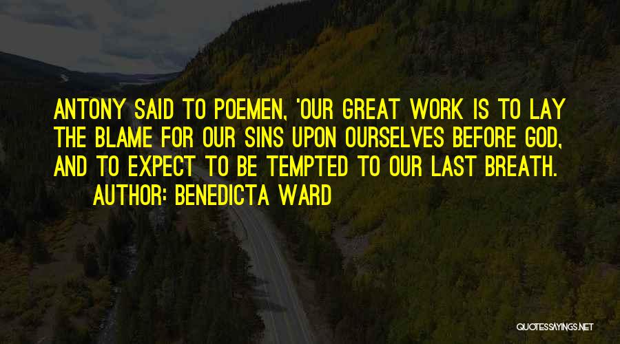 Benedicta Ward Quotes: Antony Said To Poemen, 'our Great Work Is To Lay The Blame For Our Sins Upon Ourselves Before God, And