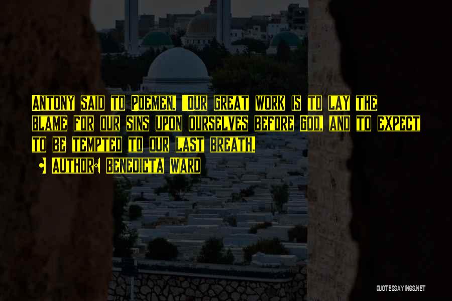 Benedicta Ward Quotes: Antony Said To Poemen, 'our Great Work Is To Lay The Blame For Our Sins Upon Ourselves Before God, And