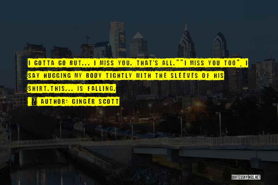 Ginger Scott Quotes: I Gotta Go But... I Miss You. That's All.i Miss You Too, I Say Hugging My Body Tightly With The