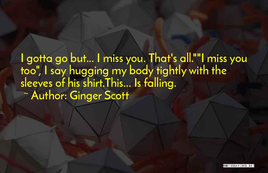 Ginger Scott Quotes: I Gotta Go But... I Miss You. That's All.i Miss You Too, I Say Hugging My Body Tightly With The