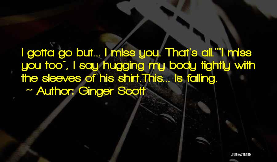 Ginger Scott Quotes: I Gotta Go But... I Miss You. That's All.i Miss You Too, I Say Hugging My Body Tightly With The