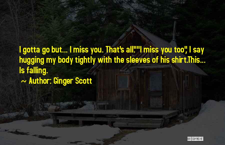 Ginger Scott Quotes: I Gotta Go But... I Miss You. That's All.i Miss You Too, I Say Hugging My Body Tightly With The