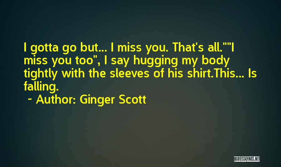 Ginger Scott Quotes: I Gotta Go But... I Miss You. That's All.i Miss You Too, I Say Hugging My Body Tightly With The