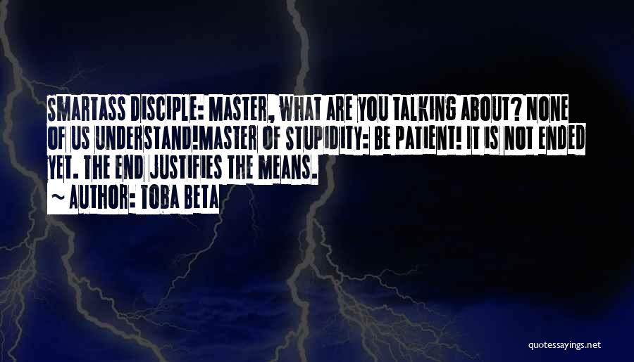 Toba Beta Quotes: Smartass Disciple: Master, What Are You Talking About? None Of Us Understand!master Of Stupidity: Be Patient! It Is Not Ended