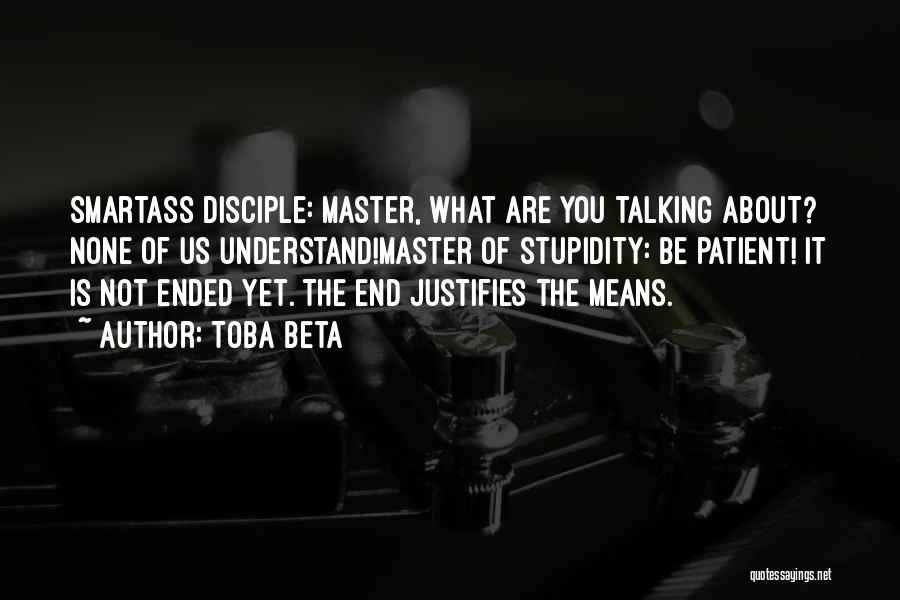 Toba Beta Quotes: Smartass Disciple: Master, What Are You Talking About? None Of Us Understand!master Of Stupidity: Be Patient! It Is Not Ended