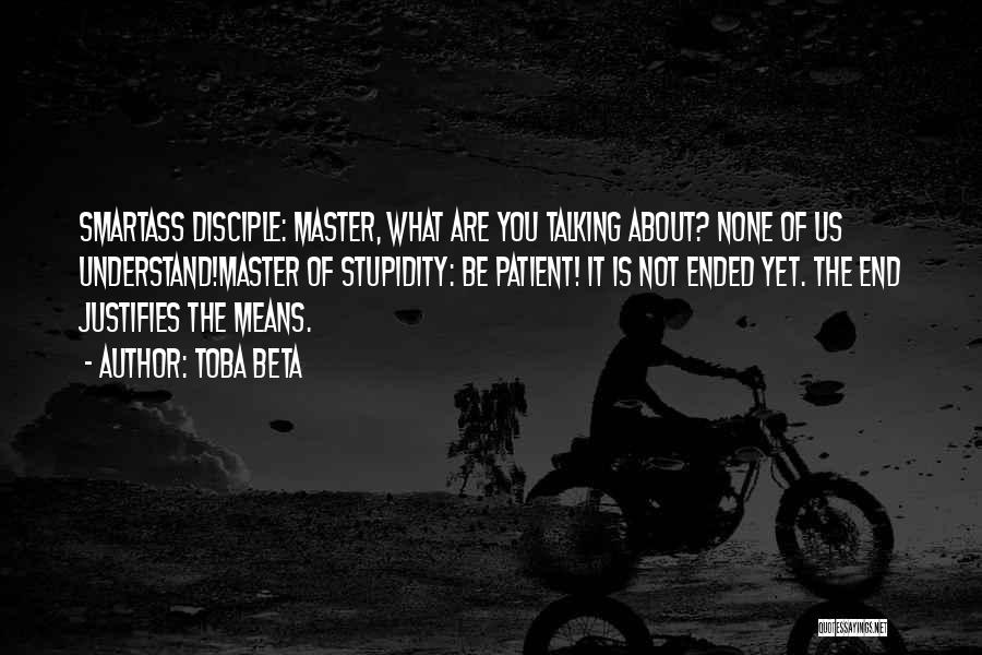 Toba Beta Quotes: Smartass Disciple: Master, What Are You Talking About? None Of Us Understand!master Of Stupidity: Be Patient! It Is Not Ended