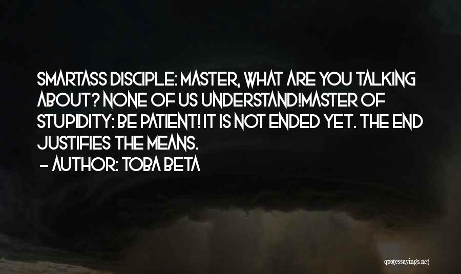 Toba Beta Quotes: Smartass Disciple: Master, What Are You Talking About? None Of Us Understand!master Of Stupidity: Be Patient! It Is Not Ended