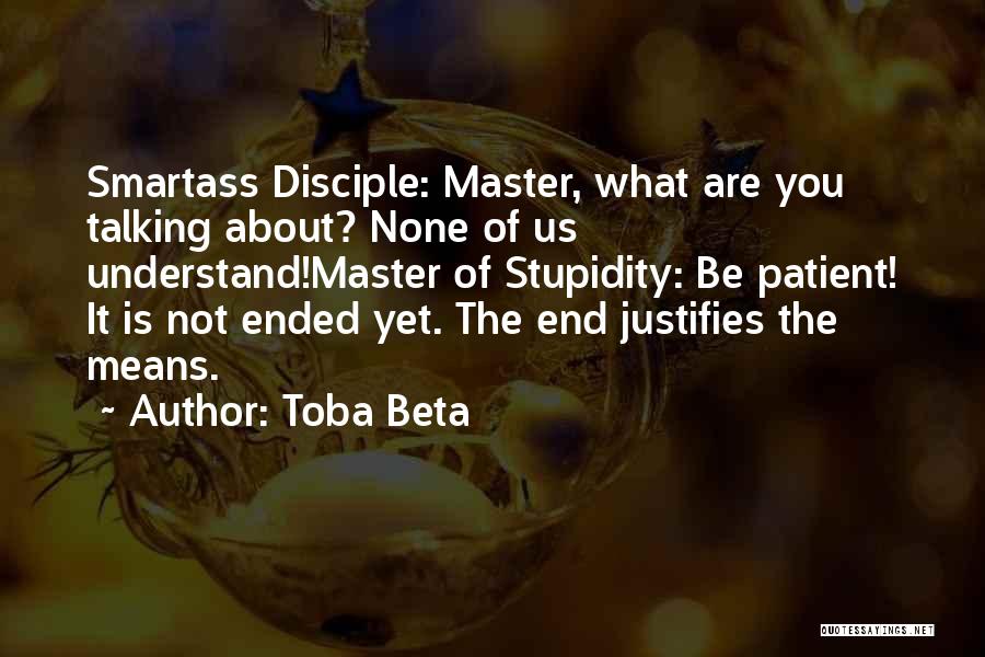 Toba Beta Quotes: Smartass Disciple: Master, What Are You Talking About? None Of Us Understand!master Of Stupidity: Be Patient! It Is Not Ended