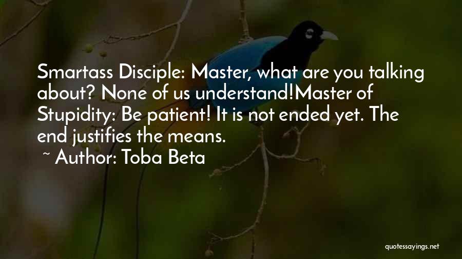 Toba Beta Quotes: Smartass Disciple: Master, What Are You Talking About? None Of Us Understand!master Of Stupidity: Be Patient! It Is Not Ended