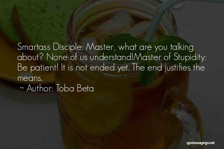 Toba Beta Quotes: Smartass Disciple: Master, What Are You Talking About? None Of Us Understand!master Of Stupidity: Be Patient! It Is Not Ended