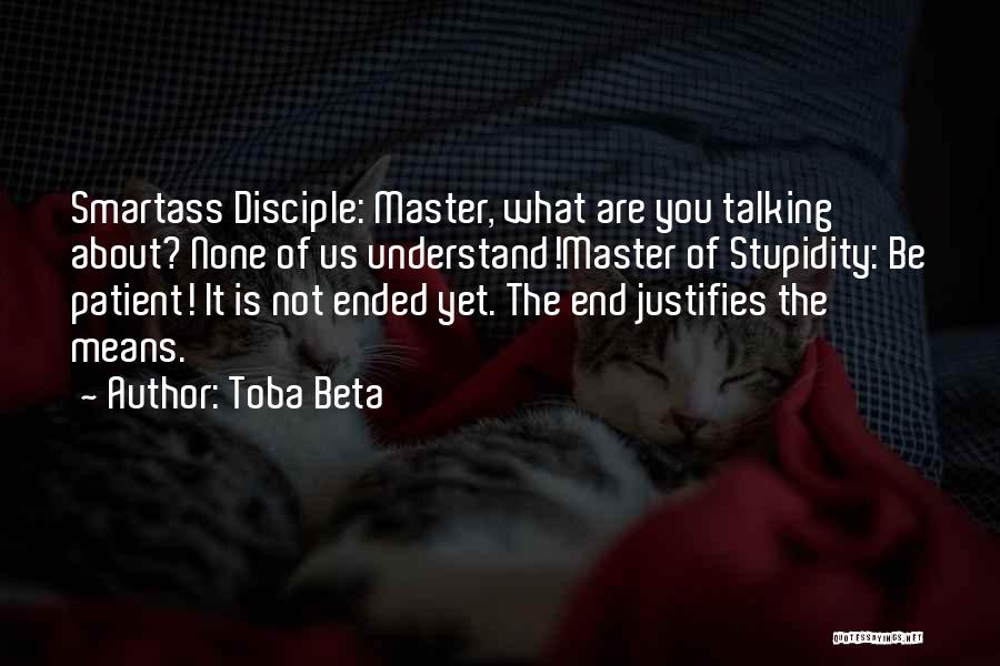 Toba Beta Quotes: Smartass Disciple: Master, What Are You Talking About? None Of Us Understand!master Of Stupidity: Be Patient! It Is Not Ended