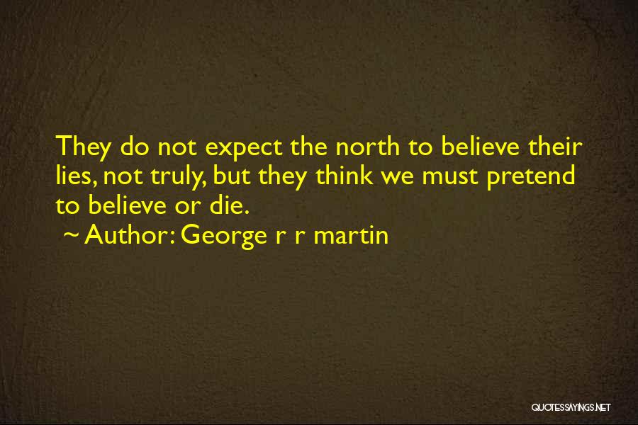 George R R Martin Quotes: They Do Not Expect The North To Believe Their Lies, Not Truly, But They Think We Must Pretend To Believe