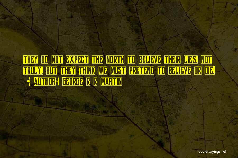 George R R Martin Quotes: They Do Not Expect The North To Believe Their Lies, Not Truly, But They Think We Must Pretend To Believe