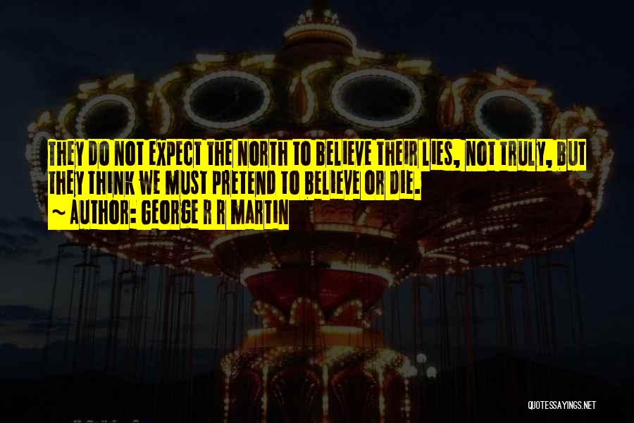 George R R Martin Quotes: They Do Not Expect The North To Believe Their Lies, Not Truly, But They Think We Must Pretend To Believe