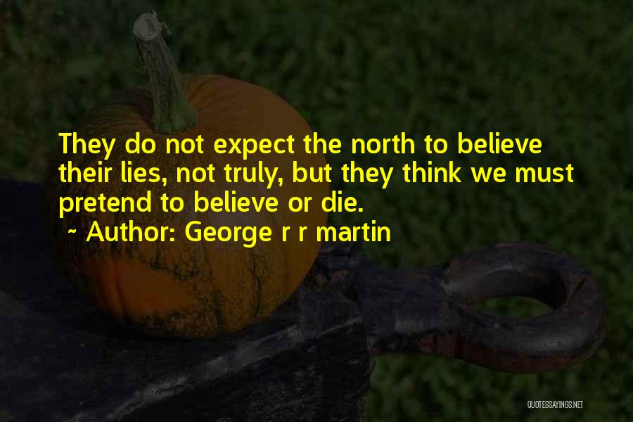 George R R Martin Quotes: They Do Not Expect The North To Believe Their Lies, Not Truly, But They Think We Must Pretend To Believe