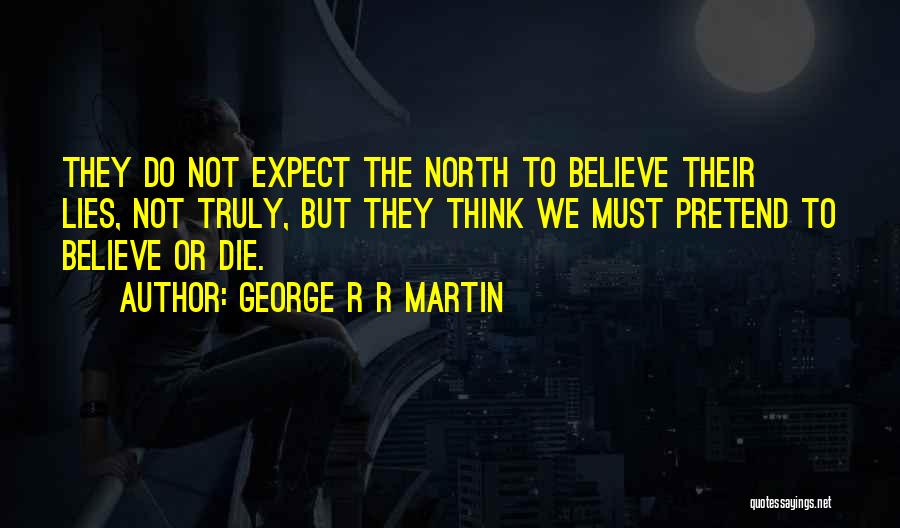 George R R Martin Quotes: They Do Not Expect The North To Believe Their Lies, Not Truly, But They Think We Must Pretend To Believe