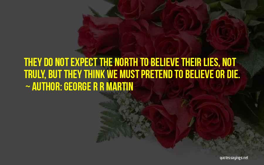 George R R Martin Quotes: They Do Not Expect The North To Believe Their Lies, Not Truly, But They Think We Must Pretend To Believe