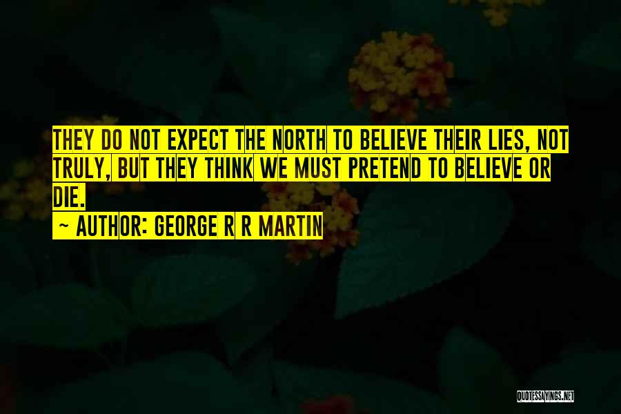 George R R Martin Quotes: They Do Not Expect The North To Believe Their Lies, Not Truly, But They Think We Must Pretend To Believe