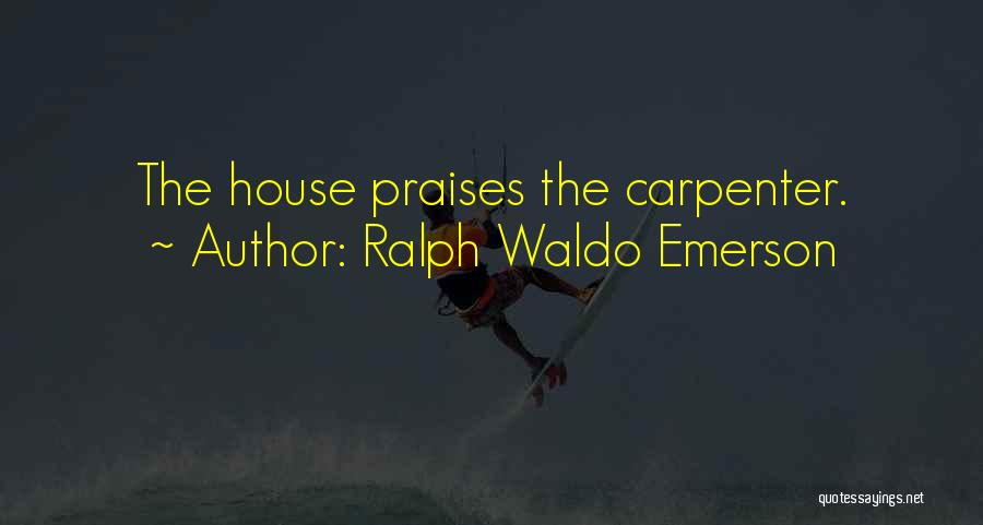 Ralph Waldo Emerson Quotes: The House Praises The Carpenter.