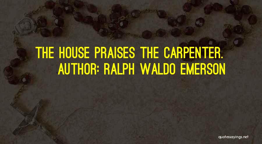 Ralph Waldo Emerson Quotes: The House Praises The Carpenter.