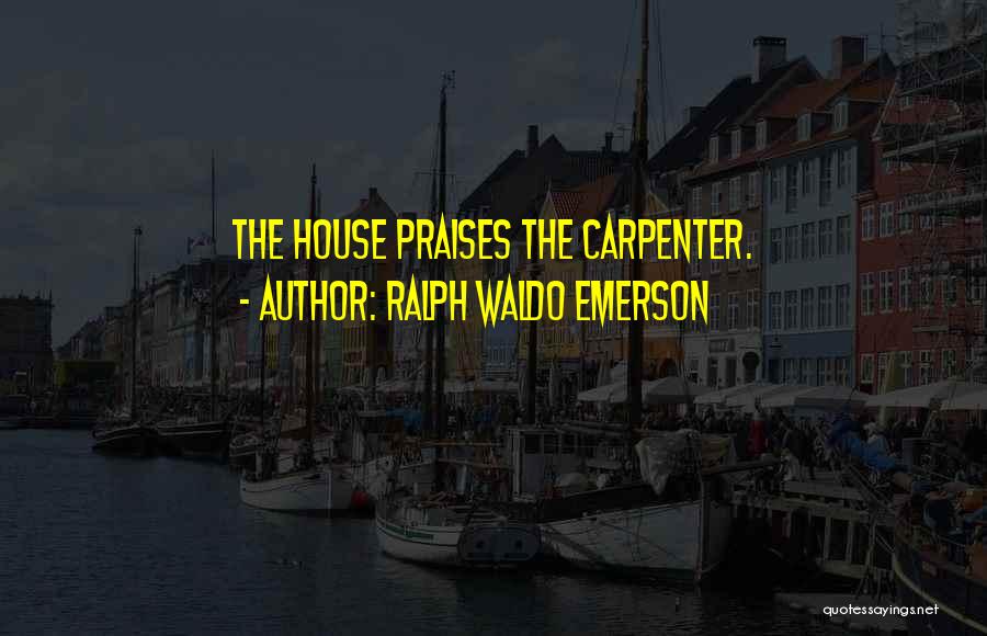 Ralph Waldo Emerson Quotes: The House Praises The Carpenter.