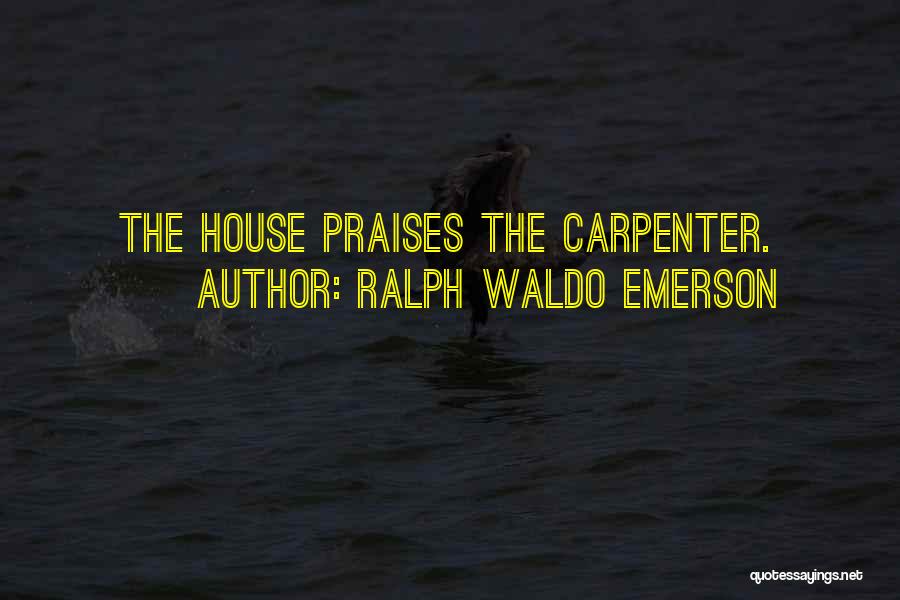Ralph Waldo Emerson Quotes: The House Praises The Carpenter.