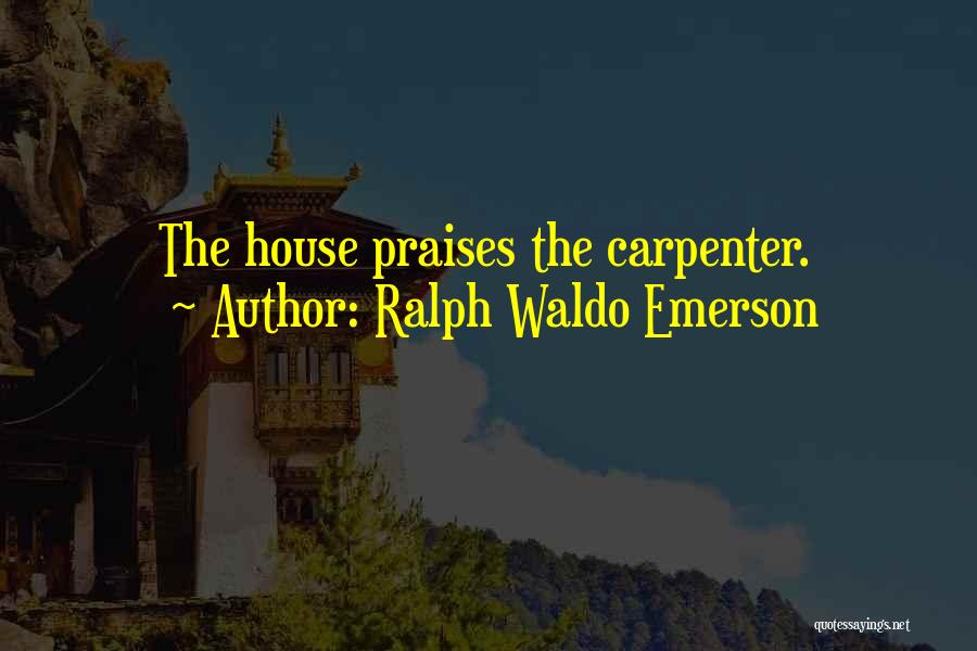 Ralph Waldo Emerson Quotes: The House Praises The Carpenter.