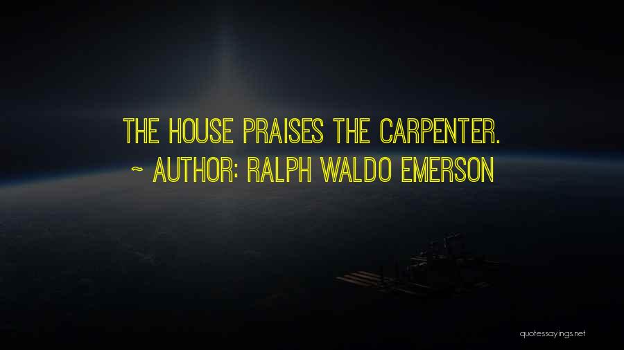Ralph Waldo Emerson Quotes: The House Praises The Carpenter.