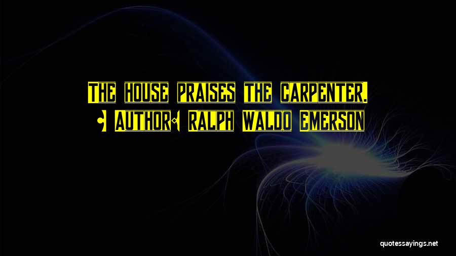 Ralph Waldo Emerson Quotes: The House Praises The Carpenter.